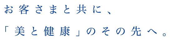 お客さまと共に、「美と健康」のその先へ。