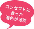 コンセプトに合った湯色が可能