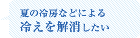 夏の冷房などによる冷えを解消したい