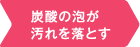 炭酸の泡が汚れを落とす