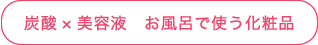 炭酸×美容液　お風呂で使う化粧品