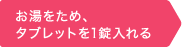 お湯をため、タブレットを1錠入れる