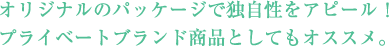 オリジナルのパッケージで独自性をアピール！プライベートブランド商品としてもオススメ。